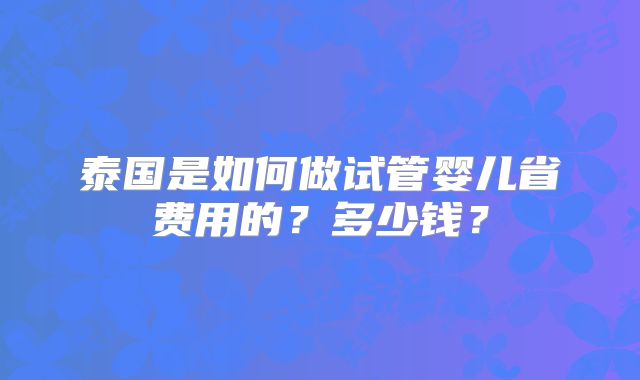 泰国是如何做试管婴儿省费用的？多少钱？