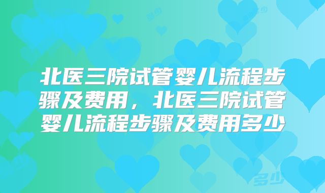 北医三院试管婴儿流程步骤及费用，北医三院试管婴儿流程步骤及费用多少