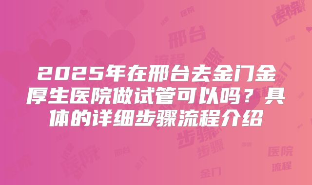 2025年在邢台去金门金厚生医院做试管可以吗？具体的详细步骤流程介绍