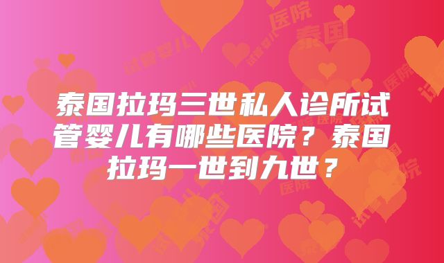 泰国拉玛三世私人诊所试管婴儿有哪些医院?泰国拉玛一世到九世?