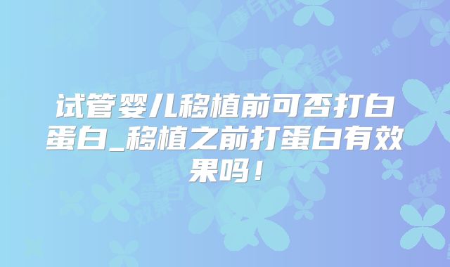 试管婴儿移植前可否打白蛋白_移植之前打蛋白有效果吗!