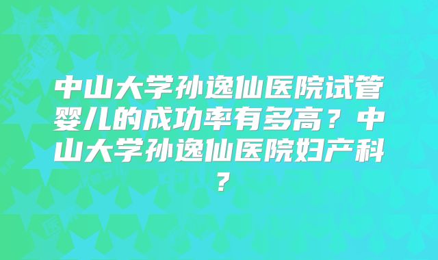 中山大学孙逸仙医院试管婴儿的成功率有多高？中山大学孙逸仙医院妇产科？