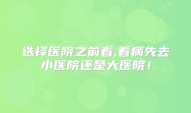 选择医院之前看,看病先去小医院还是大医院!