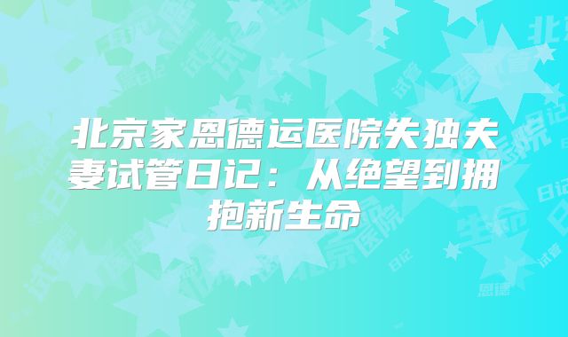 北京家恩德运医院失独夫妻试管日记：从绝望到拥抱新生命