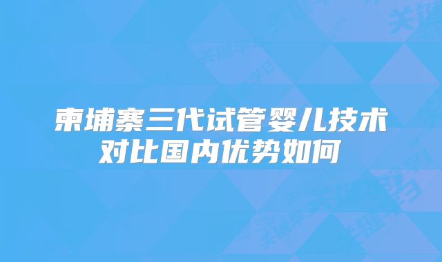 柬埔寨三代试管婴儿技术对比国内优势如何
