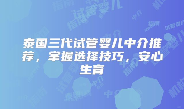 泰国三代试管婴儿中介推荐，掌握选择技巧，安心生育
