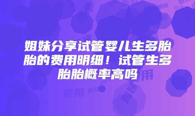 姐妹分享试管婴儿生多胎胎的费用明细！试管生多胎胎概率高吗