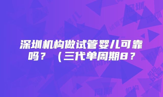 深圳机构做试管婴儿可靠吗?(三代单周期8?