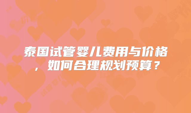 泰国试管婴儿费用与价格，如何合理规划预算？