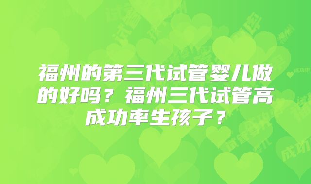 福州的第三代试管婴儿做的好吗？福州三代试管高成功率生孩子？