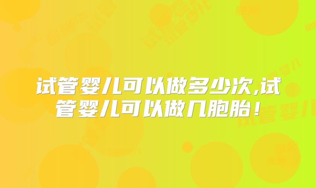 试管婴儿可以做多少次,试管婴儿可以做几胞胎!