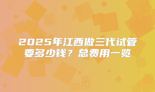 2025年江西做三代试管要多少钱？总费用一览
