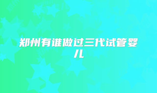 郑州有谁做过三代试管婴儿