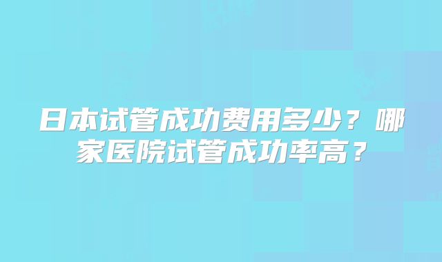 日本试管成功费用多少？哪家医院试管成功率高？