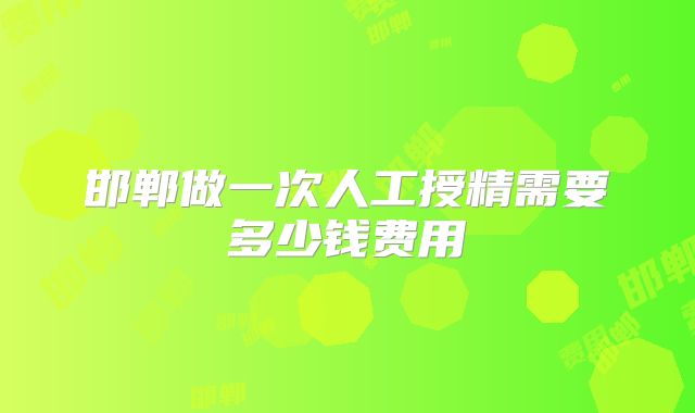 邯郸做一次人工授精需要多少钱费用