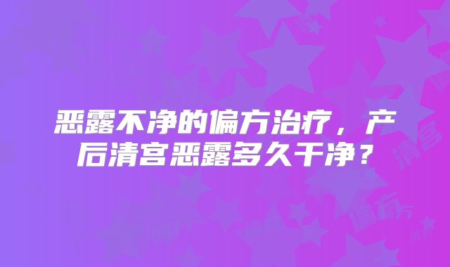 恶露不净的偏方治疗，产后清宫恶露多久干净？