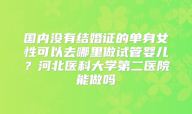 国内没有结婚证的单身女性可以去哪里做试管婴儿？河北医科大学第二医院能做吗