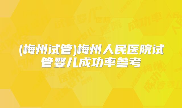 (梅州试管)梅州人民医院试管婴儿成功率参考