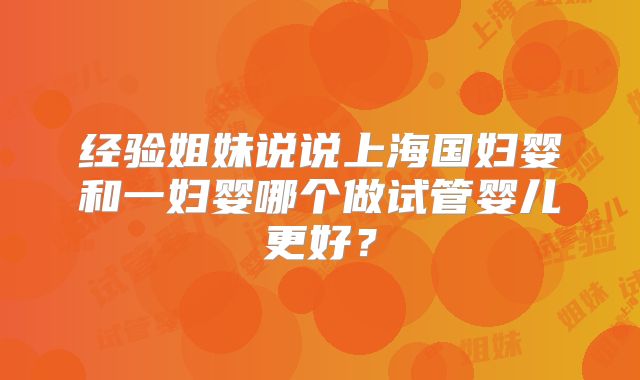 经验姐妹说说上海国妇婴和一妇婴哪个做试管婴儿更好？