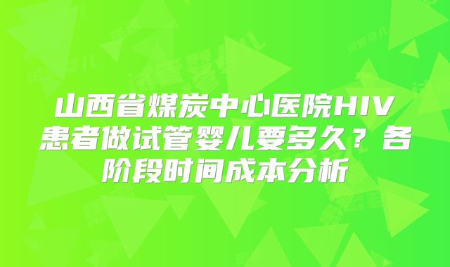 山西省煤炭中心医院HIV患者做试管婴儿要多久？各阶段时间成本分析