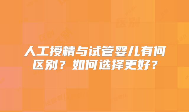 人工授精与试管婴儿有何区别？如何选择更好？