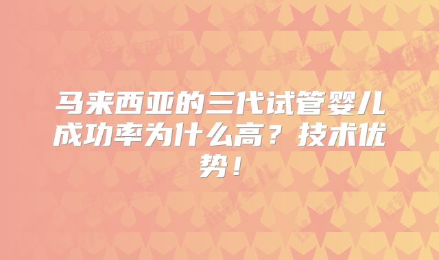 马来西亚的三代试管婴儿成功率为什么高?技术优势!