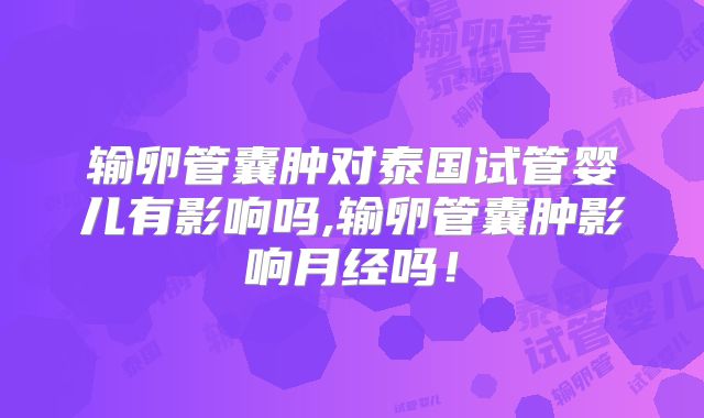 输卵管囊肿对泰国试管婴儿有影响吗,输卵管囊肿影响月经吗！
