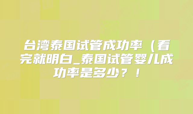 台湾泰国试管成功率(看完就明白_泰国试管婴儿成功率是多少?!