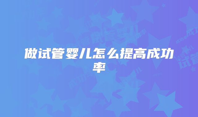 做试管婴儿怎么提高成功率