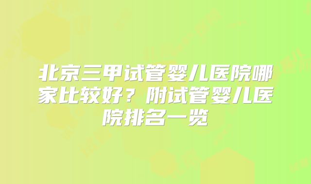 北京三甲试管婴儿医院哪家比较好？附试管婴儿医院排名一览