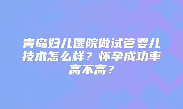 青岛妇儿医院做试管婴儿技术怎么样？怀孕成功率高不高？