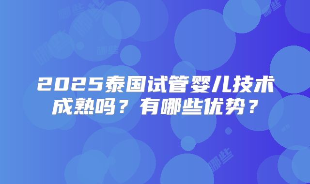 2025泰国试管婴儿技术成熟吗？有哪些优势？