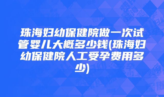 珠海妇幼保健院做一次试管婴儿大概多少钱(珠海妇幼保健院人工受孕费用多少)