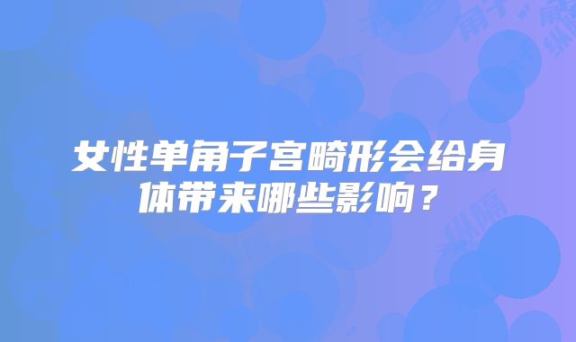 女性单角子宫畸形会给身体带来哪些影响？