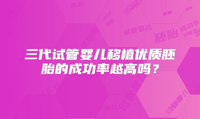 三代试管婴儿移植优质胚胎的成功率越高吗？