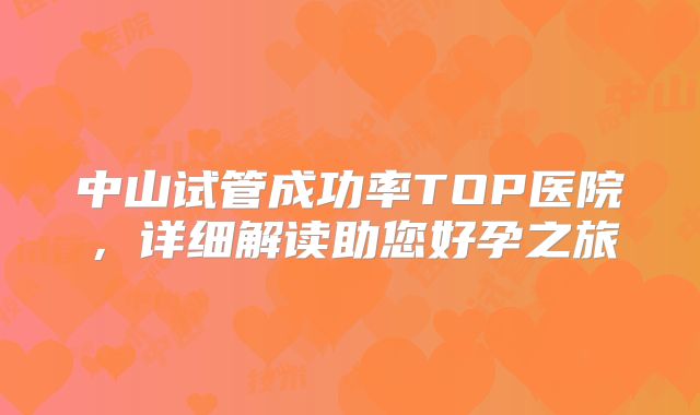 中山试管成功率TOP医院，详细解读助您好孕之旅