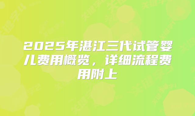 2025年湛江三代试管婴儿费用概览,详细流程费用附上
