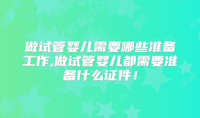 做试管婴儿需要哪些准备工作,做试管婴儿都需要准备什么证件！