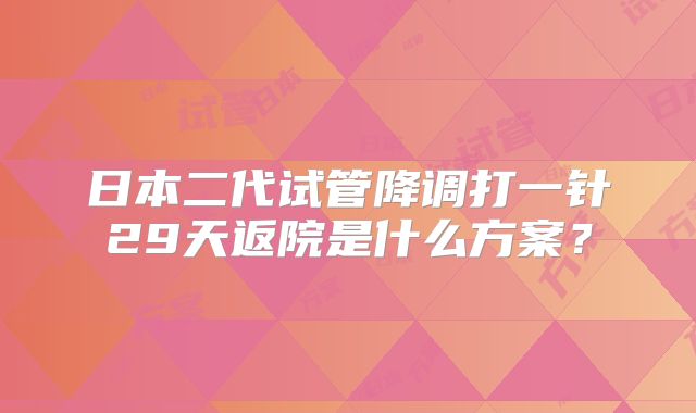 日本二代试管降调打一针29天返院是什么方案？