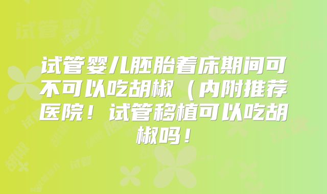 试管婴儿胚胎着床期间可不可以吃胡椒（内附推荐医院！试管移植可以吃胡椒吗！