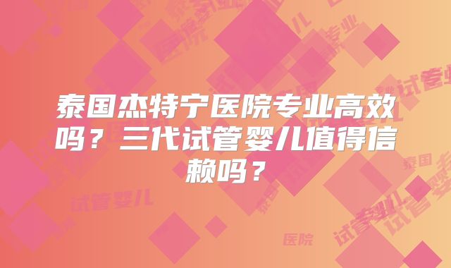 泰国杰特宁医院专业高效吗?三代试管婴儿值得信赖吗?