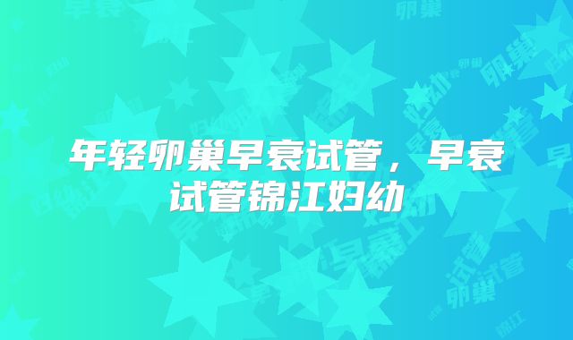 年轻卵巢早衰试管，早衰试管锦江妇幼