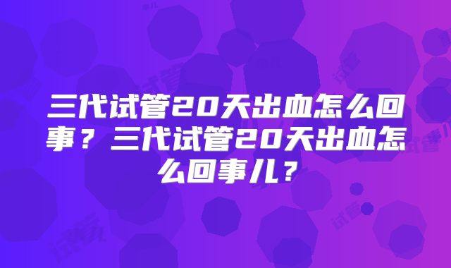 三代试管20天出血怎么回事?三代试管20天出血怎么回事儿?