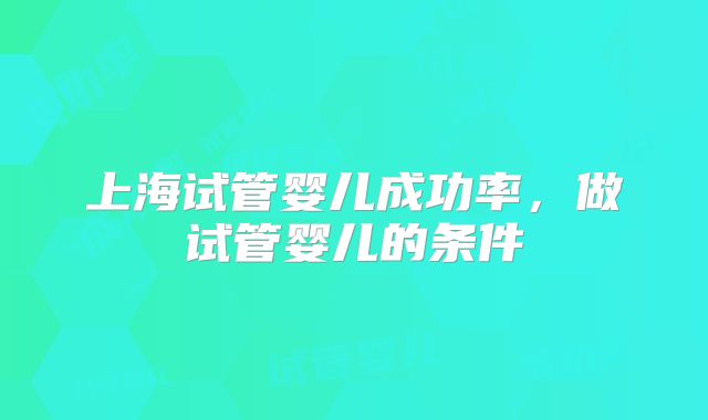 上海试管婴儿成功率，做试管婴儿的条件