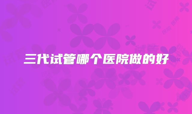 三代试管哪个医院做的好