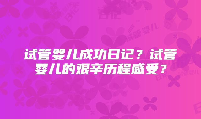 试管婴儿成功日记？试管婴儿的艰辛历程感受？