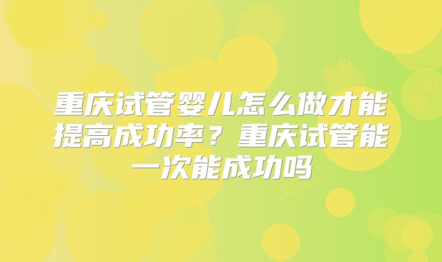 重庆试管婴儿怎么做才能提高成功率？重庆试管能一次能成功吗