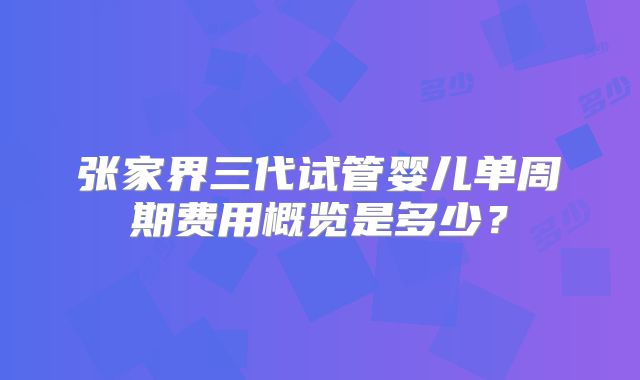 张家界三代试管婴儿单周期费用概览是多少？