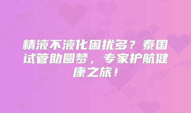 精液不液化困扰多?泰国试管助圆梦,专家护航健康之旅!