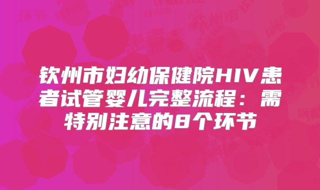 钦州市妇幼保健院HIV患者试管婴儿完整流程：需特别注意的8个环节